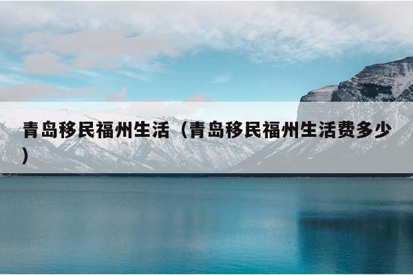 青岛移民福州生活(青岛移民福州生活费多少)