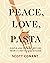 Peace, Love, and Pasta Simple and Elegant Recipes from a Chef's Home Kitchen by Scott Conant