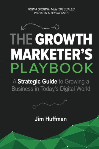 The Growth Marketer's Playbook: A Strategic Guide to Growing a Business in Today's Digital World by Jim Huffman
