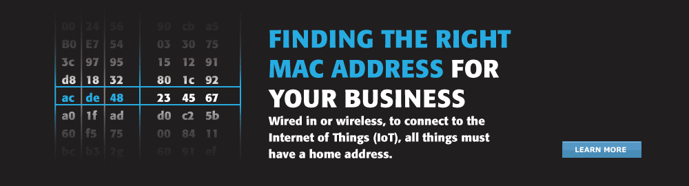 Finding the right MAC Address for your business Infographic. Finding the right MAC Address for your business. Wired in or wireless, to connect to the Internet of Things (IoT), all things must have a home address. Learn More.