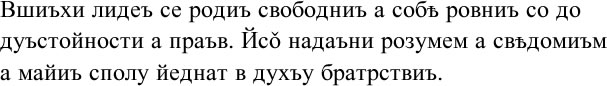 Вшиъхи лидеъ се родиъ свободниъ а собѣ ровниъ со до дуъстойности а праъв. Йсо̌ надаъни розумем а свѣдомиъм а майиъ сполу йеднат в духъу братрствиъ.